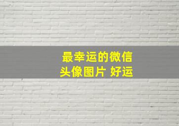 最幸运的微信头像图片 好运